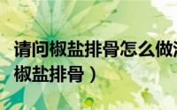 请问椒盐排骨怎么做法（椒盐排骨做法怎么做椒盐排骨）