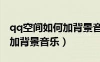 qq空间如何加背景音乐（qq空间怎么免费添加背景音乐）