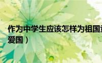 作为中学生应该怎样为祖国贡献力量（作为中学生应该怎样爱国）