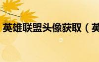 英雄联盟头像获取（英雄联盟头像获得方法）