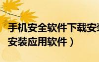 手机安全软件下载安装（如何“安全”的下载安装应用软件）