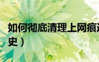 如何彻底清理上网痕迹（如何彻底清理上网历史）