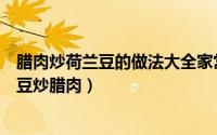 腊肉炒荷兰豆的做法大全家常（如何炒荷兰豆－家常菜荷兰豆炒腊肉）