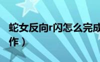 蛇女反向r闪怎么完成的（蛇女反向r闪怎么操作）