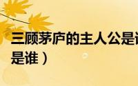 三顾茅庐的主人公是谁呀（三顾茅庐的主人公是谁）
