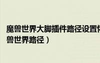 魔兽世界大脚插件路径设置怀旧（wow大脚插件如何配置魔兽世界路径）