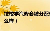技校学汽修会被分配什么工作（技校学汽修怎么样）