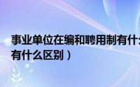 事业单位在编和聘用制有什么区别（事业单位聘用制和编制有什么区别）
