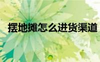 摆地摊怎么进货渠道（摆地摊怎么才赚钱）