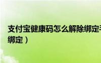 支付宝健康码怎么解除绑定手机号（支付宝健康码怎么解除绑定）