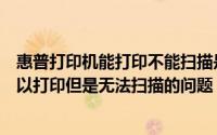 惠普打印机能打印不能扫描是什么原因（关于惠普打印机可以打印但是无法扫描的问题）