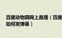百度动物园网上直播（百度动物园直播怎么看/百度动物园如何发弹幕）