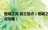 地城之光 战士加点（地城之光狂战怎么加点?推荐狂战士加点攻略）