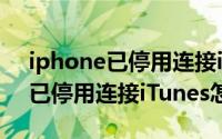 iphone已停用连接itunes啥意思（iPhone已停用连接iTunes怎么办）