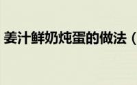 姜汁鲜奶炖蛋的做法（怎么做姜汁鲜奶炖蛋）