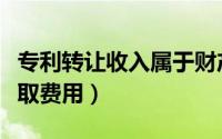 专利转让收入属于财产转让收入（专利转让收取费用）