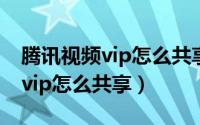 腾讯视频vip怎么共享给好友使用（腾讯视频vip怎么共享）