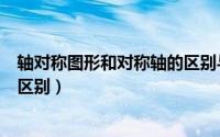 轴对称图形和对称轴的区别与联系（轴对称图形和对称轴的区别）
