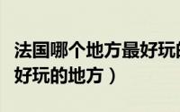 法国哪个地方最好玩的地方（法国尼斯有哪些好玩的地方）