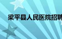 梁平县人民医院招聘（梁平县人民政府）
