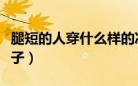 腿短的人穿什么样的凉鞋（腿短的人穿什么裤子）