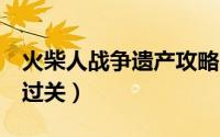 火柴人战争遗产攻略（疯狂火柴人2怎样快速过关）