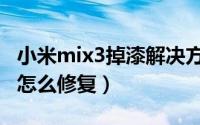 小米mix3掉漆解决方法（小米mix3边框掉漆怎么修复）