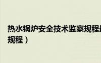 热水锅炉安全技术监察规程最新版（热水锅炉安全技术监察规程）