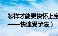 怎样才能更快怀上宝宝（如何才能怀上宝宝——快速受孕法）