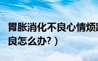 胃胀消化不良心情烦躁坐立不安（胃胀消化不良怎么办?）