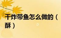 干炸带鱼怎么做的（“干炸带鱼”怎么做更香酥）