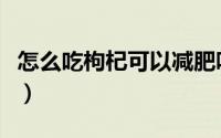 怎么吃枸杞可以减肥吗（怎么吃枸杞可以减肥）