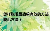怎样脱毛最简单有效的方法（怎么脱毛效果好 教你最有效的脱毛方法）