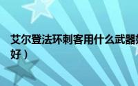 艾尔登法环刺客用什么武器好（艾尔登法环刺客用什么武器好）