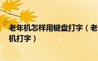 老年机怎样用键盘打字（老年人才用9键老年人如何使用手机打字）