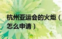 杭州亚运会的火炬（2022年杭州亚运火炬手怎么申请）