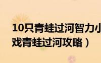 10只青蛙过河智力小游戏（史上最难智力游戏青蛙过河攻略）