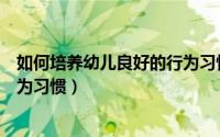 如何培养幼儿良好的行为习惯论文（如何培养幼儿良好的行为习惯）