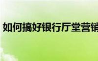 如何搞好银行厅堂营销（如何搞好银行服务）