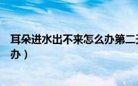 耳朵进水出不来怎么办第二天会好吗（耳朵进水出不来怎么办）