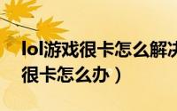 lol游戏很卡怎么解决（LOL英雄联盟玩起来很卡怎么办）