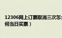 12306网上订票取消三次怎么买票（12306订单取消三次如何当日买票）