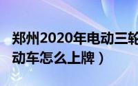 郑州2020年电动三轮车上牌（2020年郑州电动车怎么上牌）