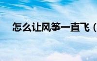 怎么让风筝一直飞（怎么让风筝飞起来）