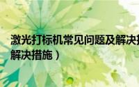 激光打标机常见问题及解决措施图（激光打标机常见问题及解决措施）