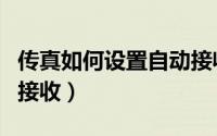 传真如何设置自动接收（传真机怎样设置自动接收）