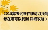 2015高考试卷在哪可以找到 详细攻略及答案（2015高考试卷在哪可以找到 详细攻略）