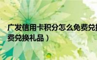 广发信用卡积分怎么免费兑换礼品（广发信用卡积分怎么免费兑换礼品）