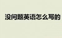 没问题英语怎么写的（没问题英语怎么说）