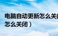 电脑自动更新怎么关闭win10（电脑自动更新怎么关闭）